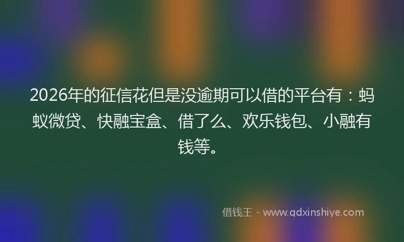 2026年的征信花但是没逾期可以借的平台有：蚂蚁微贷、快融宝盒、借了么、欢乐钱包、小融有钱等。