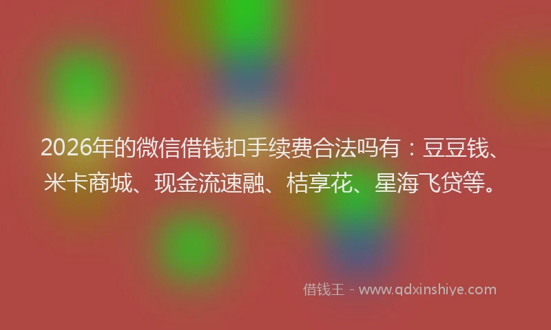 2026年的微信借钱扣手续费合法吗有：豆豆钱、米卡商城、现金流速融、桔享花、星海飞贷等。