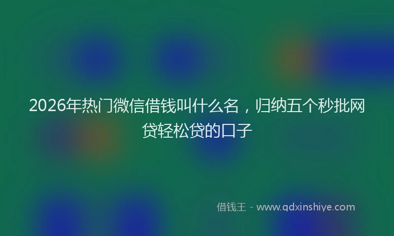 2026年热门微信借钱叫什么名，归纳五个秒批网贷轻松贷的口子