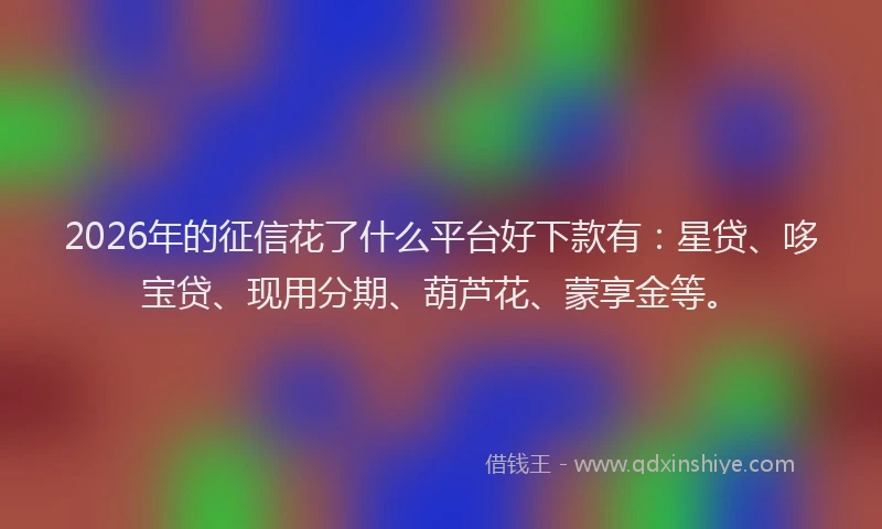 2026年的征信花了什么平台好下款有：星贷、哆宝贷、现用分期、葫芦花、蒙享金等。
