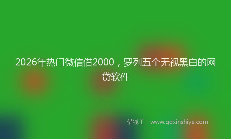 2026年热门微信借2000，罗列五个无视黑白的网贷软件