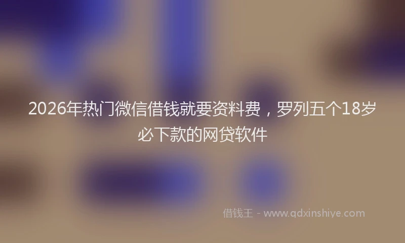 2026年热门微信借钱就要资料费，罗列五个18岁必下款的网贷软件