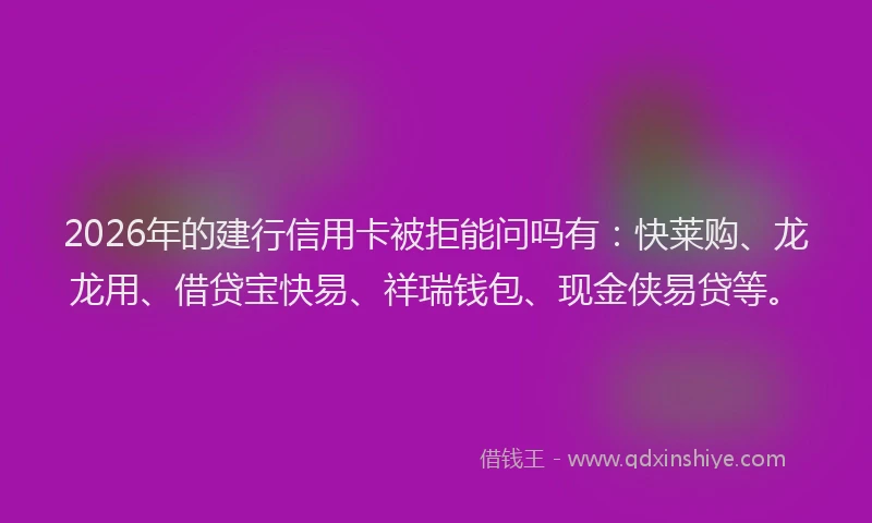 2026年的建行信用卡被拒能问吗有：快莱购、龙龙用、借贷宝快易、祥瑞钱包、现金侠易贷等。