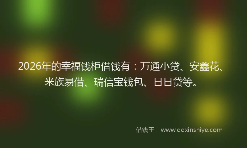 2026年的幸福钱柜借钱有：万通小贷、安鑫花、米族易借、瑞信宝钱包、日日贷等。