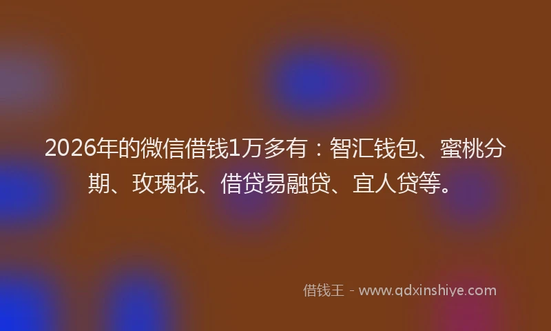 2026年的微信借钱1万多有：智汇钱包、蜜桃分期、玫瑰花、借贷易融贷、宜人贷等。