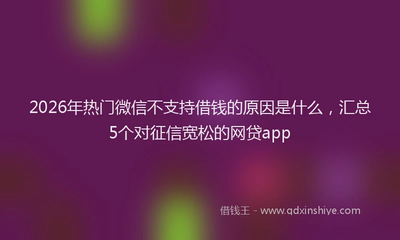 2026年热门微信不支持借钱的原因是什么，汇总5个对征信宽松的网贷app
