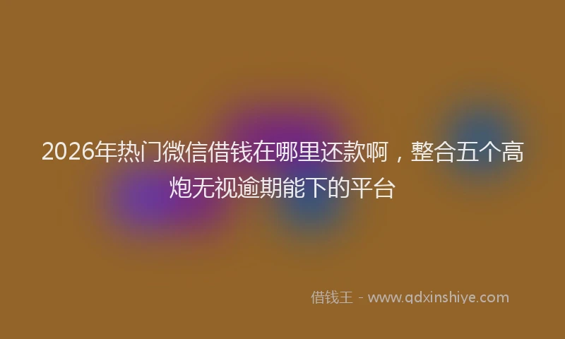 2026年热门微信借钱在哪里还款啊，整合五个高炮无视逾期能下的平台