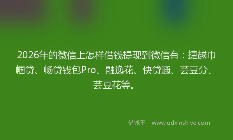 2026年的微信上怎样借钱提现到微信有：捷越巾帼贷、畅贷钱包Pro、融逸花、快贷通、芸豆分、芸豆花等。