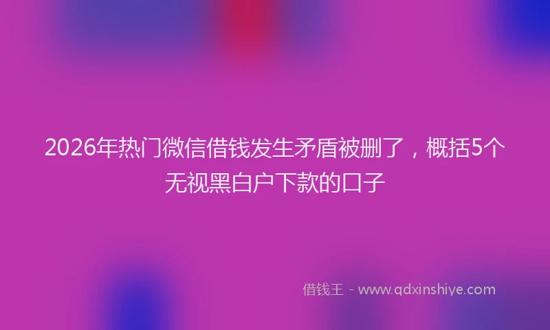 2026年热门微信借钱发生矛盾被删了，概括5个无视黑白户下款的口子