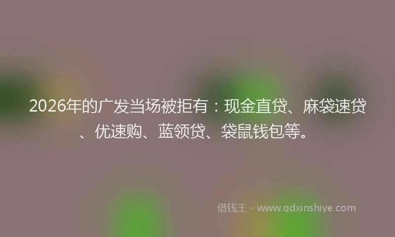 2026年的广发当场被拒有：现金直贷、麻袋速贷、优速购、蓝领贷、袋鼠钱包等。