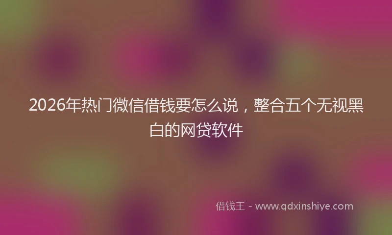 2026年热门微信借钱要怎么说，整合五个无视黑白的网贷软件