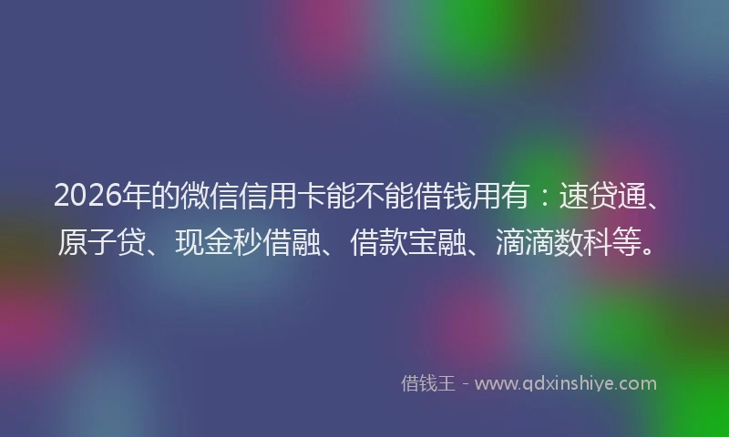 2026年的微信信用卡能不能借钱用有：速贷通、原子贷、现金秒借融、借款宝融、滴滴数科等。