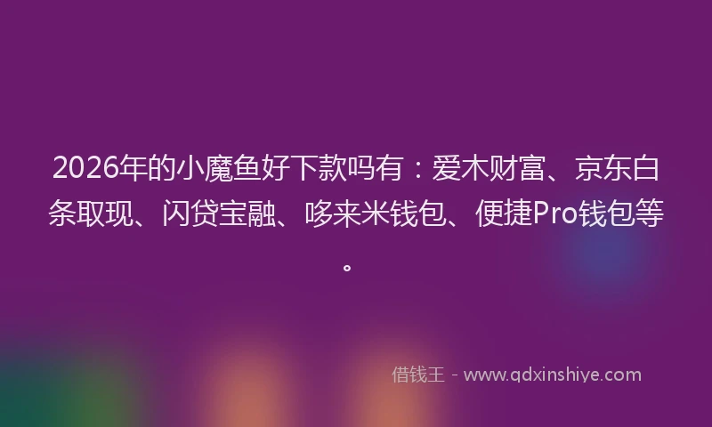 2026年的小魔鱼好下款吗有：爱木财富、京东白条取现、闪贷宝融、哆来米钱包、便捷Pro钱包等。