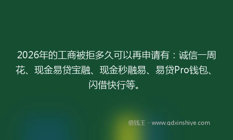 2026年的工商被拒多久可以再申请有：诚信一周花、现金易贷宝融、现金秒融易、易贷Pro钱包、闪借快行等。