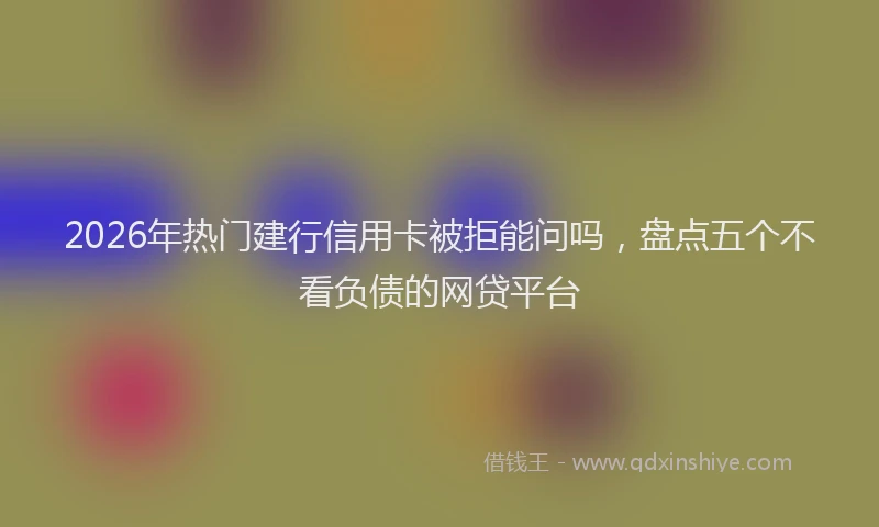 2026年热门建行信用卡被拒能问吗，盘点五个不看负债的网贷平台