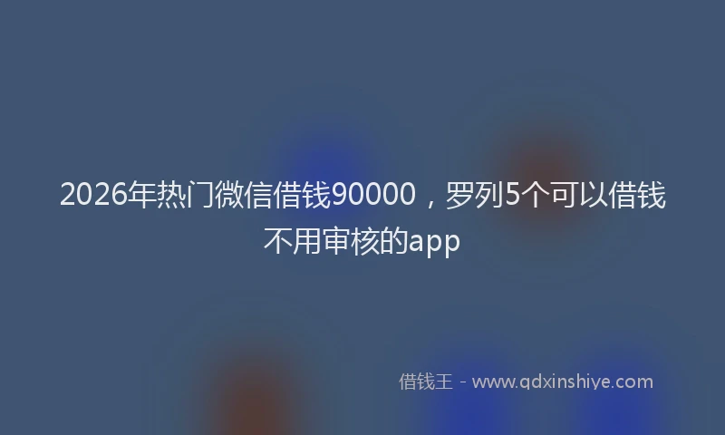2026年热门微信借钱90000，罗列5个可以借钱不用审核的app