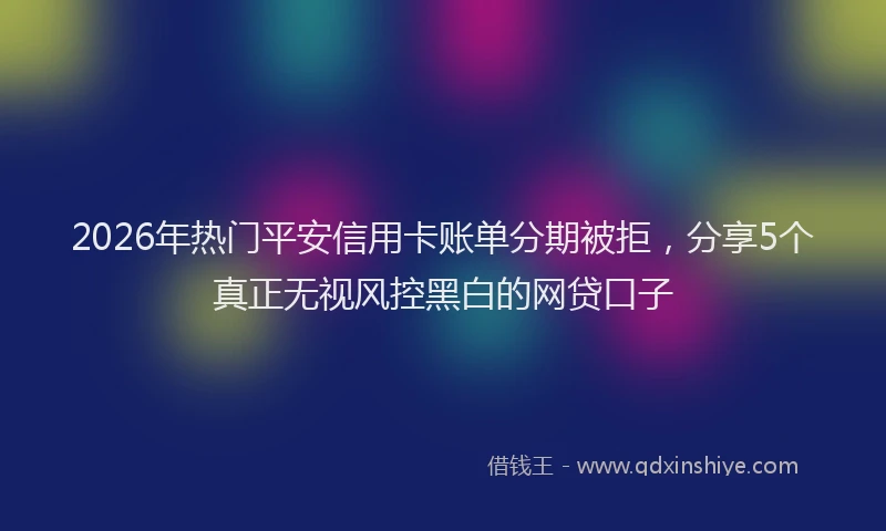 2026年热门平安信用卡账单分期被拒，分享5个真正无视风控黑白的网贷口子