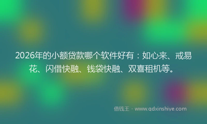 2026年的小额贷款哪个软件好有：如心来、戒易花、闪借快融、钱袋快融、双喜租机等。