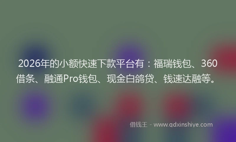 2026年的小额快速下款平台有：福瑞钱包、360借条、融通Pro钱包、现金白鸽贷、钱速达融等。