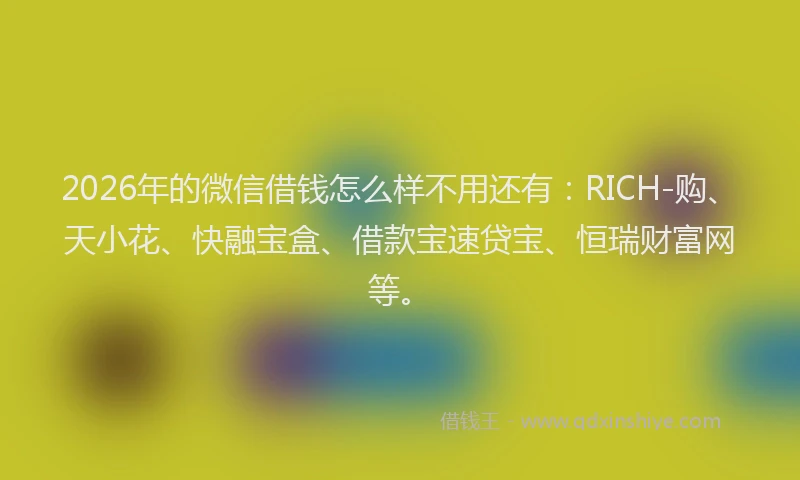 2026年的微信借钱怎么样不用还有：RICH-购、天小花、快融宝盒、借款宝速贷宝、恒瑞财富网等。