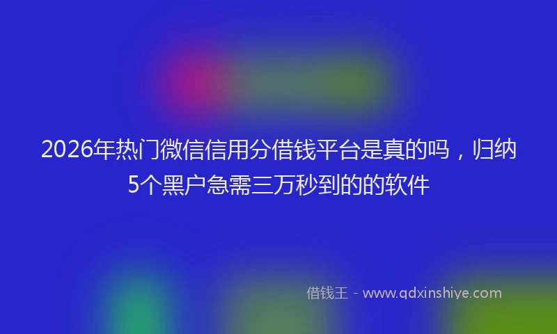 2026年热门微信信用分借钱平台是真的吗，归纳5个黑户急需三万秒到的的软件