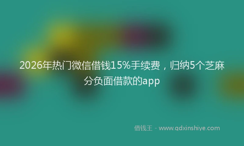 2026年热门微信借钱15%手续费，归纳5个芝麻分负面借款的app