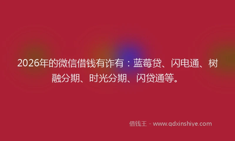 2026年的微信借钱有诈有：蓝莓贷、闪电通、树融分期、时光分期、闪贷通等。