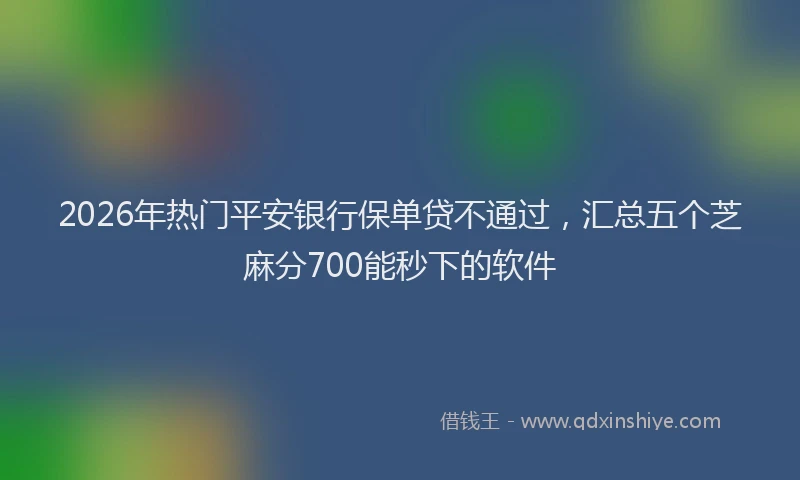 2026年热门平安银行保单贷不通过，汇总五个芝麻分700能秒下的软件