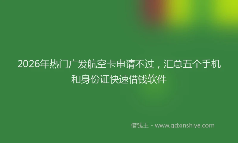 2026年热门广发航空卡申请不过，汇总五个手机和身份证快速借钱软件