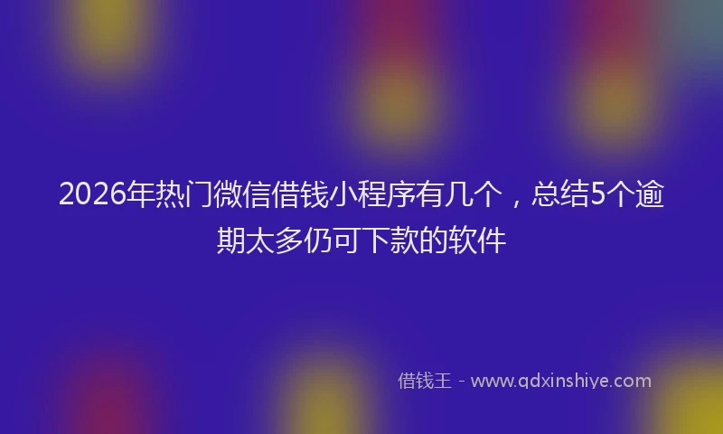 2026年热门微信借钱小程序有几个，总结5个逾期太多仍可下款的软件
