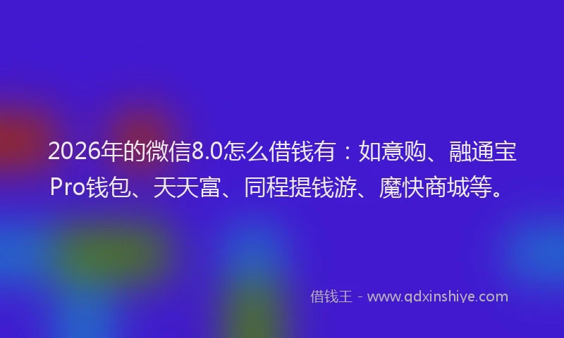 2026年的微信8.0怎么借钱有：如意购、融通宝Pro钱包、天天富、同程提钱游、魔快商城等。