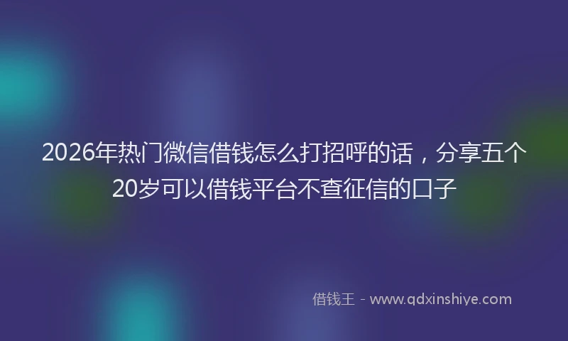 2026年热门微信借钱怎么打招呼的话，分享五个20岁可以借钱平台不查征信的口子