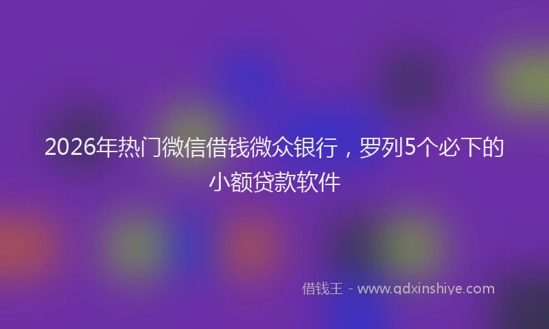 2026年热门微信借钱微众银行，罗列5个必下的小额贷款软件
