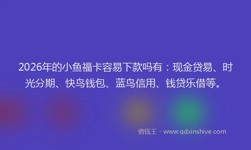 2026年的小鱼福卡容易下款吗有:现金贷易、时光分期、快鸟钱包、蓝鸟信用、钱贷乐借等。