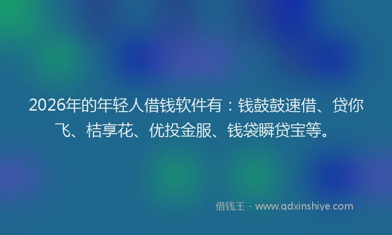 2026年的年轻人借钱软件有：钱鼓鼓速借、贷你飞、桔享花、优投金服、钱袋瞬贷宝等。