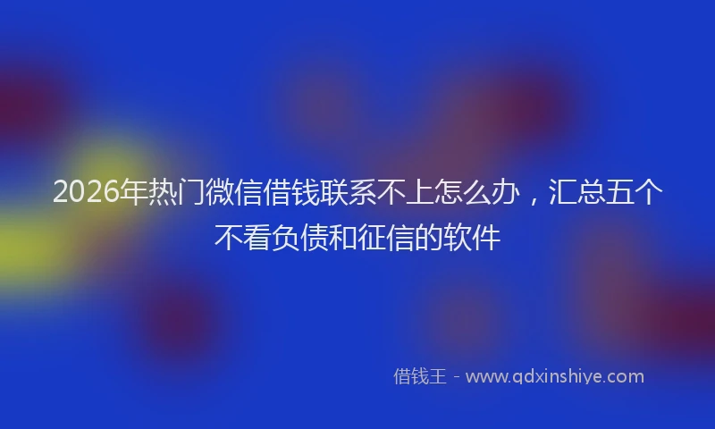 2026年热门微信借钱联系不上怎么办,汇总五个不看负债和征信的软件