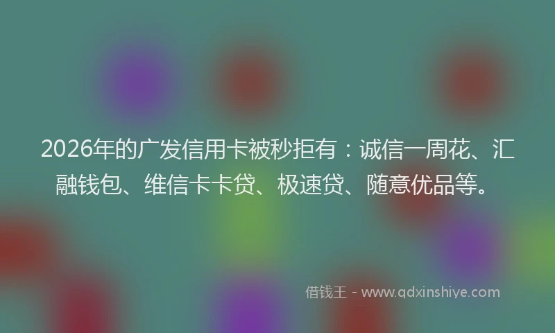 2026年的广发信用卡被秒拒有:诚信一周花、汇融钱包、维信卡卡贷、极速贷、随意优品等。