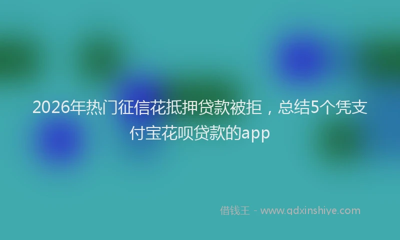 2026年热门征信花抵押贷款被拒，总结5个凭支付宝花呗贷款的app