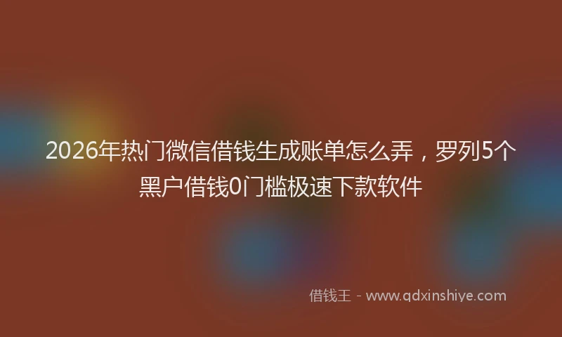 2026年热门微信借钱生成账单怎么弄,罗列5个黑户借钱0门槛极速下款软件