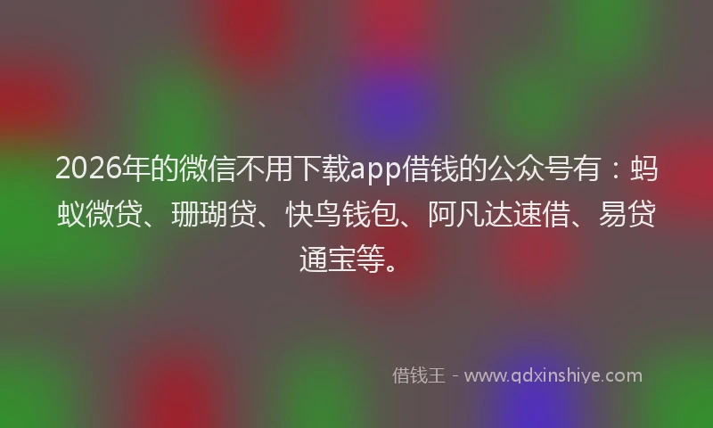 2026年的微信不用下载app借钱的公众号有：蚂蚁微贷、珊瑚贷、快鸟钱包、阿凡达速借、易贷通宝等。