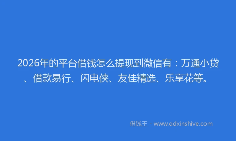 2026年的平台借钱怎么提现到微信有：万通小贷、借款易行、闪电侠、友佳精选、乐享花等。