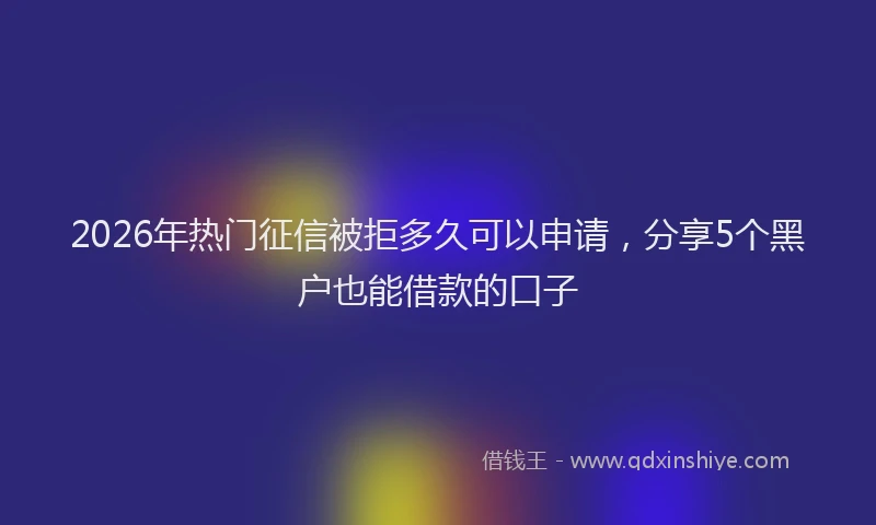 2026年热门征信被拒多久可以申请，分享5个黑户也能借款的口子