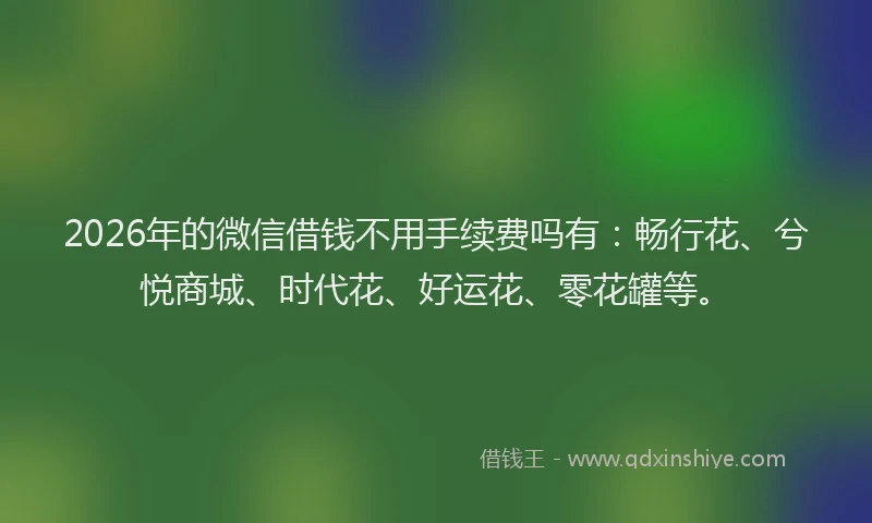 2026年的微信借钱不用手续费吗有：畅行花、兮悦商城、时代花、好运花、零花罐等。