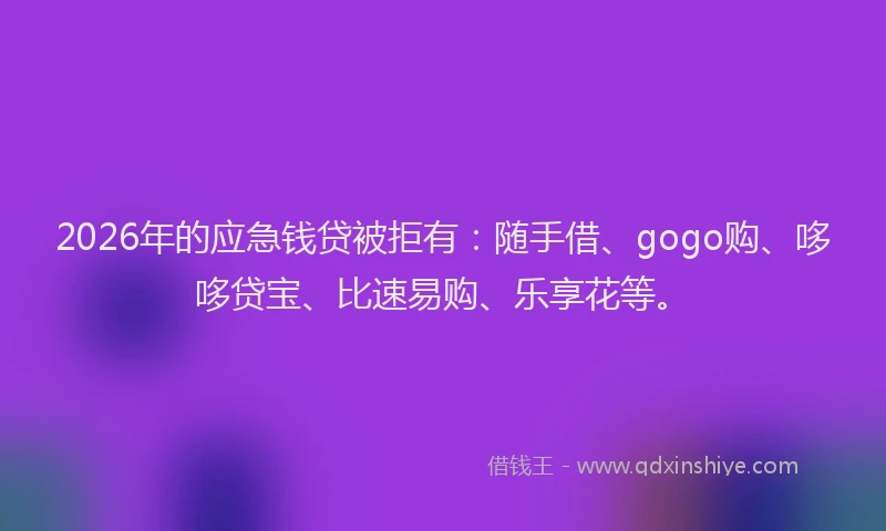 2026年的应急钱贷被拒有：随手借、gogo购、哆哆贷宝、比速易购、乐享花等。