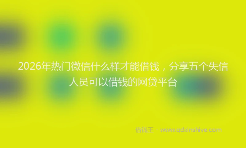 2026年热门微信什么样才能借钱，分享五个失信人员可以借钱的网贷平台