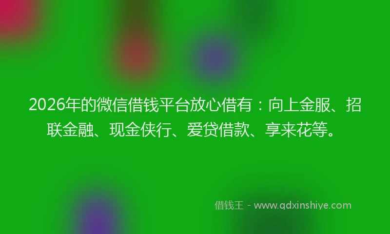 2026年的微信借钱平台放心借有:向上金服、招联金融、现金侠行、爱贷借款、享来花等。