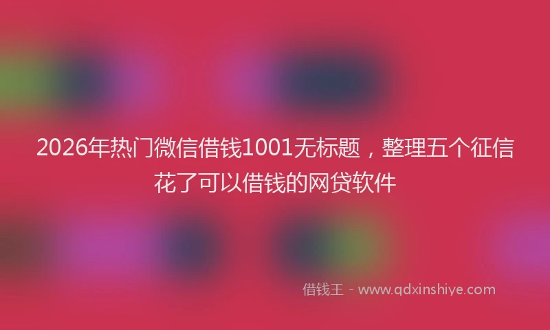 2026年热门微信借钱1001无标题，整理五个征信花了可以借钱的网贷软件