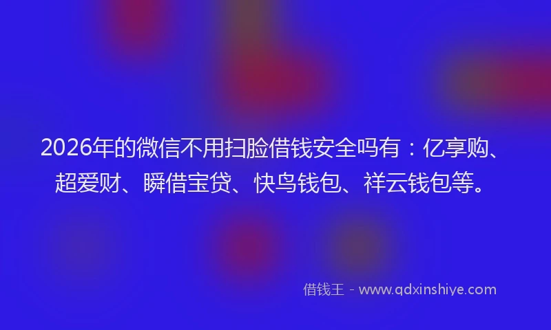 2026年的微信不用扫脸借钱安全吗有：亿享购、超爱财、瞬借宝贷、快鸟钱包、祥云钱包等。