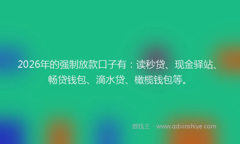 2026年的强制放款口子有：读秒贷、现金驿站、畅贷钱包、滴水贷、橄榄钱包等。