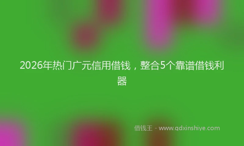 2026年热门广元信用借钱，整合5个靠谱借钱利器